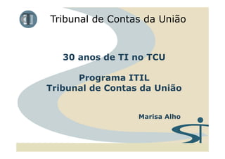Tribunal de Contas da União


   30 anos de TI no TCU

      Programa ITIL
Tribunal de Contas da União


                  Marisa Alho
 