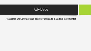 Atividade
• Elaborar um Software que pode ser utilizado o Modelo Incremental
 