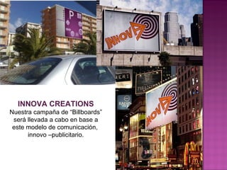 INNOVA CREATIONS Nuestra campaña de “Billboards” será llevada a cabo en base a este modelo de comunicación,  innovo –publicitario. 