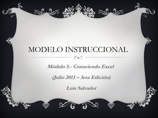 MODELO INSTRUCCIONAL
Módulo 5.- Conociendo Excel
(Julio 2013 – 3era Edición)
Luis Salvador
 