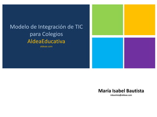 Modelo de Integración de TIC
      para Colegios
     AldeaEducativa
           aldeae.com




                               María Isabel Bautista
                                    mbautista@aldeae.com
 