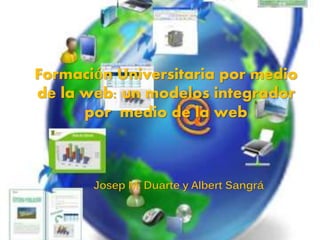 Formación Universitaria por medio
de la web: un modelos integrador
por medio de la web
Josep M. Duarte y Albert Sangrá
 
