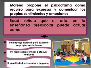   Read señala que el arte, en la
    enseñanza preescolar puede actuar
    como:


    Un lenguaje especial para expresar
          los propios sentimientos

    Un medio para eliminar o atenuar
               tensiones


Una actividad provocadora de placer
 
