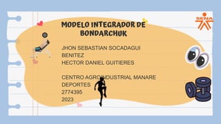 JHON SEBASTIAN SOCADAGUI
BENITEZ
HECTOR DANIEL GUITIERES
CENTRO AGROINDUSTRIAL MANARE
DEPORTES
2774395
2023
MODELO INTEGRADOR DE
BONDARCHUK
 