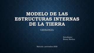 MODELO DE LAS
ESTRUCTURAS INTERNAS
DE LA TIERRA
GEOLOGIA
Estudiante:
Ronny Medina
Maturín ,noviembre 2020
 