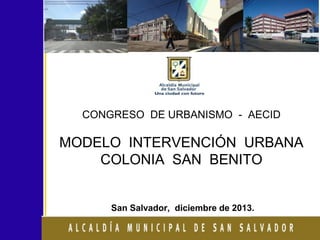 CONGRESO DE URBANISMO - AECID

MODELO INTERVENCIÓN URBANA
COLONIA SAN BENITO

San Salvador, diciembre de 2013.

 