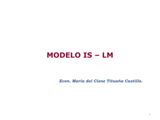 MODELO IS – LM


  Econ. María del Cisne Tituaña Castillo.




                                            1
 
