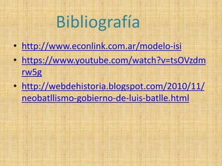 Bibliografía 
• http://www.econlink.com.ar/modelo-isi 
• https://www.youtube.com/watch?v=tsOVzdm 
rw5g 
• http://webdehistoria.blogspot.com/2010/11/ 
neobatllismo-gobierno-de-luis-batlle.html 
