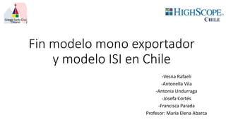 Fin modelo mono exportador
y modelo ISI en Chile
-Vesna Rafaeli
-Antonella Vila
-Antonia Undurraga
-Josefa Cortés
-Francisca Parada
Profesor: María Elena Abarca
 