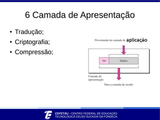 6 Camada de Apresentação
● Tradução;
● Criptografia;
● Compressão;
 