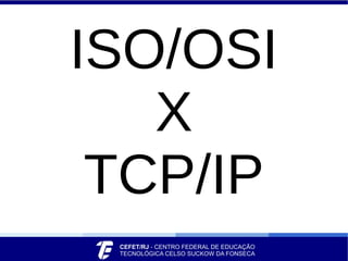 ISO/OSI
X
TCP/IP
 
