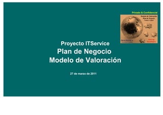 Privado & Confidencial




   Proyecto ITService
  Plan de Negocio
Modelo de Valoración
      27 de marzo de 2011
 