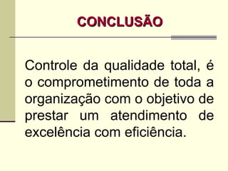 CONCLUSÃO


Controle da qualidade total, é
o comprometimento de toda a
organização com o objetivo de
prestar um atendimento de
excelência com eficiência.
 