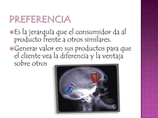 PreferenciaEs la jerarquía que el consumidor da al producto frente a otros similares.Generar valor en sus productos para que el cliente vea la diferencia y la ventaja sobre otros.