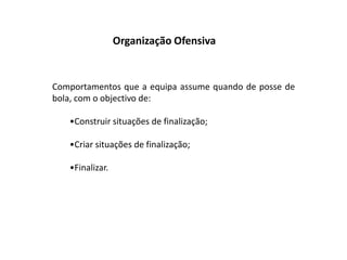Organização OfensivaComportamentos que a equipa assume quando de posse de bola, com o objectivo de:Construir situações de finalização;
