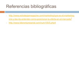 Referencias bibliográficas
•

http://www.estrategiamagazine.com/marketing/que-es-el-marketingmix-y-las-4p-entender-como-posicionar-tu-oferta-en-el-mercado/

•

http://www.liderempresarial.com/num105/5.php4

 