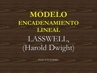 MODELO
ENCADENAMIENTO
LINEAL
LASSWELL,
(Harold Dwight)
FUNCIONALISMO
 