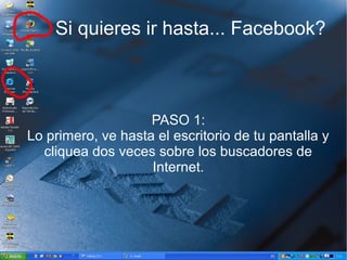 Si quieres ir hasta... Facebook?
PASO 1:
Lo primero, ve hasta el escritorio de tu pantalla y
cliquea dos veces sobre los buscadores de
Internet.
 