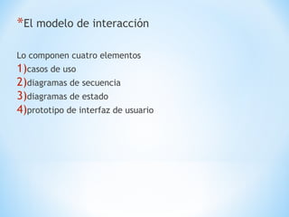 *El modelo de interacción

Lo componen cuatro elementos
1)casos de uso
2)diagramas de secuencia
3)diagramas de estado
4)prototipo de interfaz de usuario
 