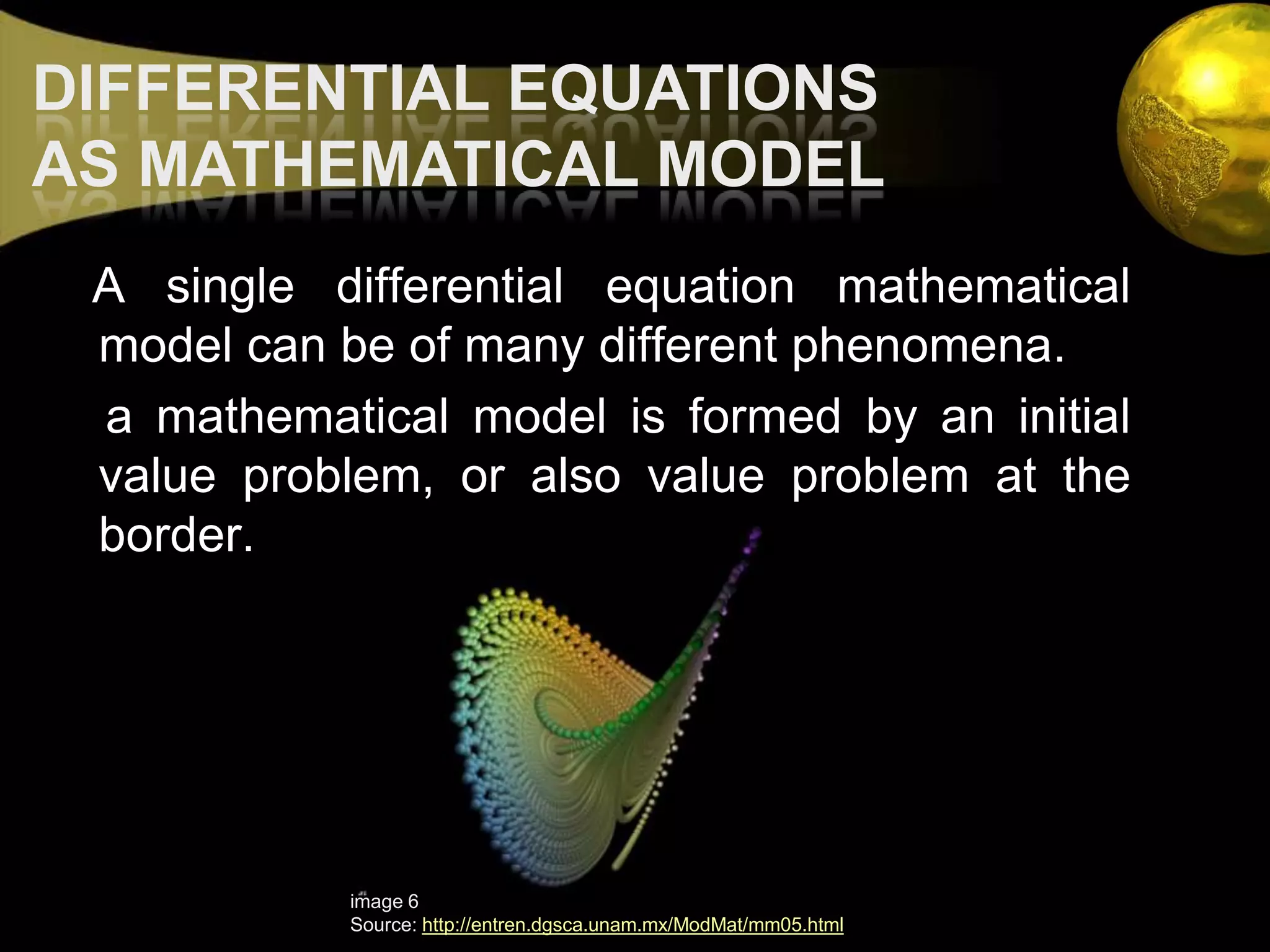 DIFFERENTIAL EQUATIONS AS MATHEMATICAL MODEL   A single differential equation mathematical model can be of many different phenomena.    a mathematical model is formed by an initial value problem, or also value problem at the border.image 6Source: http://entren.dgsca.unam.mx/ModMat/mm05.html