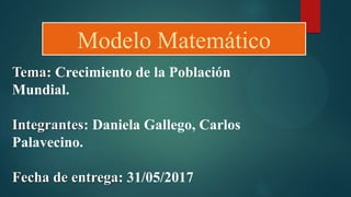 Modelo Matemático
Tema: Crecimiento de la Población
Mundial.
Integrantes: Daniela Gallego, Carlos
Palavecino.
Fecha de entrega: 31/05/2017
 