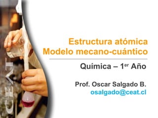 Estructura atómica
Modelo mecano-cuántico
Química – 1er
Año
Prof. Oscar Salgado B.
osalgado@ceat.cl
 