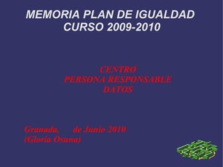 MEMORIA PLAN DE IGUALDAD  CURSO 2009-2010 CENTRO PERSONA RESPONSABLE DATOS Granada,  de Junio 2010 (Gloria Osuna) 