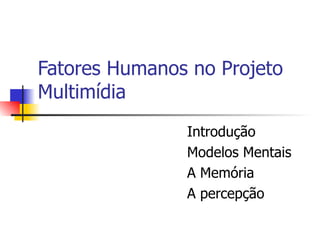 Fatores Humanos no Projeto Multimídia Introdução Modelos Mentais A Mem ória A percepção 