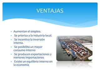  Aumentan el empleo.
 Se prioriza a la industria local.
 Se incentiva la inversión
interna.
 Se posibilita un mayor
consumo interno
 Se producen exportaciones y
menores importaciones
 Existe un equilibrio interno en
la economía
VENTAJAS
 