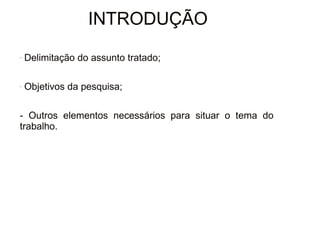 30/08/11 
INTRODUÇÃO 
- Delimitação do assunto tratado; 
- Objetivos da pesquisa; 
- Outros elementos necessários para situar o tema do 
trabalho. 
 