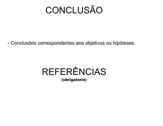 30/08/11 
CONCLUSÃO 
- Conclusões correspondentes aos objetivos ou hipóteses. 
REFERÊNCIAS 
(obrigatório) 
 