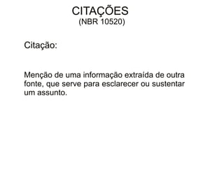 30/08/11 
CITAÇÕES 
(NBR 10520) 
Citação: 
Menção de uma informação extraída de outra 
fonte, que serve para esclarecer ou sustentar 
um assunto. 
 