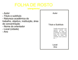 30/08/11 
FOLHA DE ROSTO 
(obrigatório) 
- Autor 
- Título e subtítulo 
- Natureza acadêmica do 
trabalho, objetivo, instituição, área 
de concentração 
- Nome do orientador 
- Local (cidade) 
- Ano 
Autor 
Título e Subtítulo 
Trabalho apresentado como 
requisito parcial para 
obtenção do título de 
Liceniado(a) em Educação 
Física pela Universidade 
Federal de Goiás, sob 
orientação do(a) professor 
(a)....... 
Local 
Ano 
 