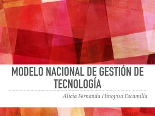 MODELO NACIONAL DE GESTIÓN DE
TECNOLOGÍA
Alicia Fernanda Hinojosa Escamilla
 
