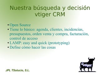 Nuestra búsqueda y decisión
             vtiger CRM
 ● Open Source
 ● Tiene lo básico: agenda, clientes, incidencias,

   ...