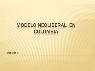 MODELO NEOLIBERAL EN
COLOMBIA
GRUPO 5.
1
 