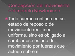 Todo cuerpo continua en su
estado de reposo o de
movimiento rectilíneo
uniforme, sino es obligado a
cambiar ese estado de
movimiento por fuerzas que
actúen sobre el
 