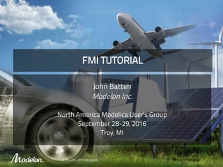 FMI TUTORIAL
John Batteh
Modelon Inc.
North America Modelica User’s Group
September 28-29, 2016
Troy, MI
2016-09-28 © Modelon
 