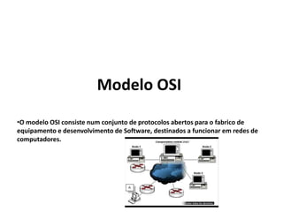 Modelo OSI
•O modelo OSI consiste num conjunto de protocolos abertos para o fabrico de
equipamento e desenvolvimento de Software, destinados a funcionar em redes de
computadores.
 