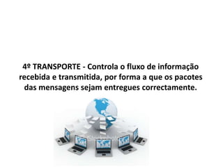 4º TRANSPORTE - Controla o fluxo de informação
recebida e transmitida, por forma a que os pacotes
das mensagens sejam entregues correctamente.
 