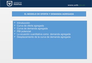 EL MODELO DE OFERTA Y DEMANDA AGREGADA
 Introducción
 Curva de oferta agregada
 Curva de demanda agregada
 PBI potencial
 La ecuación cuantitativa como demanda agregada
 Desplazamiento de la curva de demanda agregada
 