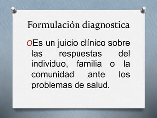 Formulación diagnostica
OEs un juicio clínico sobre
las respuestas del
individuo, familia o la
comunidad ante los
problemas de salud.
 