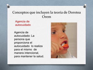 Conceptos que incluyen la teoría de Dorotea
Orem
Agencia de
autocuidado
Agencia de
autocuidado: La
persona que
proporciona el
autocuidado lo realiza
para el mismo de
manera intencional,
para mantener la salud.
 