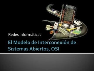 Redes Informáticas El Modelo de Interconexión de Sistemas Abiertos, OSI  