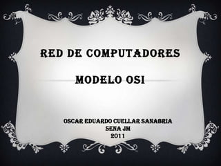 RED DE COMPUTADORES MODELO OSI  Oscar Eduardo Cuellar Sanabria SENA JM  2011 