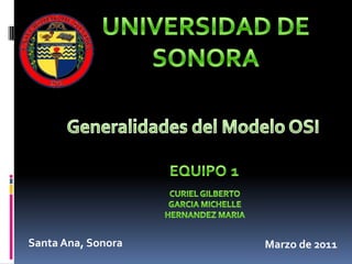 UNIVERSIDAD DE SONORA Generalidades del Modelo OSI EQUIPO1 CURIEL GILBERTO  GARCIA MICHELLE HERNANDEZ MARIA Santa Ana, Sonora Marzo de 2011 