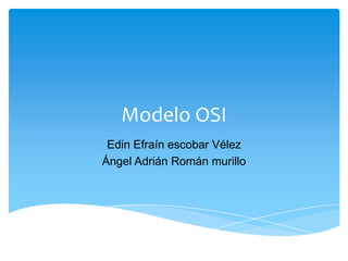Modelo OSI Edin Efraín escobar Vélez Ángel Adrián Román murillo 