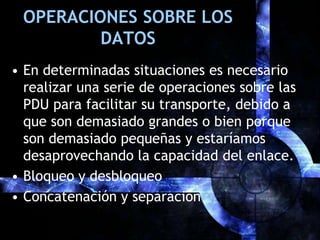 OPERACIONES SOBRE LOS DATOSEn determinadas situaciones es necesario realizar una serie de operaciones sobre las PDU para facilitar su transporte, debido a que son demasiado grandes o bien porque son demasiado pequeñas y estaríamos desaprovechando la capacidad del enlace.Bloqueo y desbloqueoConcatenación y separación