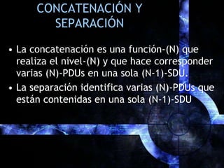 CONCATENACIÓN Y SEPARACIÓNLa concatenación es una función-(N) que realiza el nivel-(N) y que hace corresponder varias (N)-PDUs en una sola (N-1)-SDU.La separación identifica varias (N)-PDUs que están contenidas en una sola (N-1)-SDU