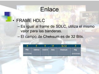 Enlace
• FRAME HDLC
 – Es igual al frame de SDLC, utiliza el mismo
   valor para las banderas.
 – El campo de Cheksum es de 32 Bits.
 